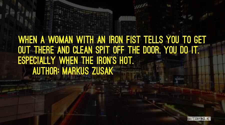 Markus Zusak Quotes: When A Woman With An Iron Fist Tells You To Get Out There And Clean Spit Off The Door, You