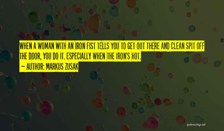 Markus Zusak Quotes: When A Woman With An Iron Fist Tells You To Get Out There And Clean Spit Off The Door, You