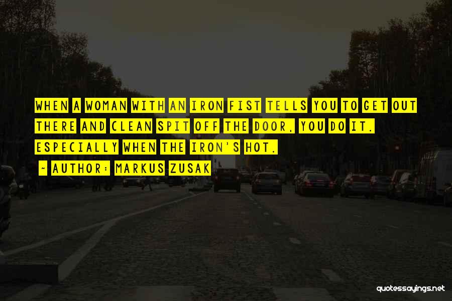 Markus Zusak Quotes: When A Woman With An Iron Fist Tells You To Get Out There And Clean Spit Off The Door, You