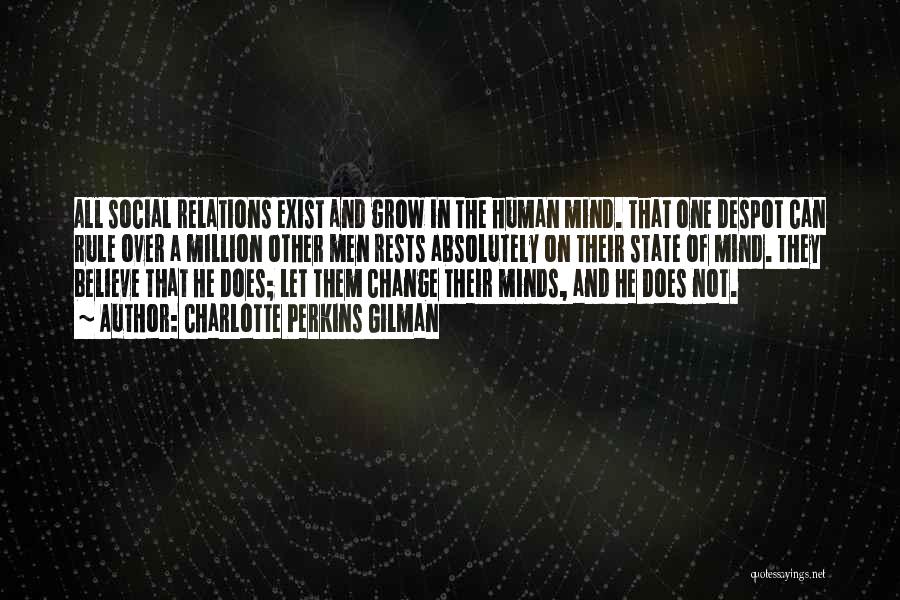 Charlotte Perkins Gilman Quotes: All Social Relations Exist And Grow In The Human Mind. That One Despot Can Rule Over A Million Other Men