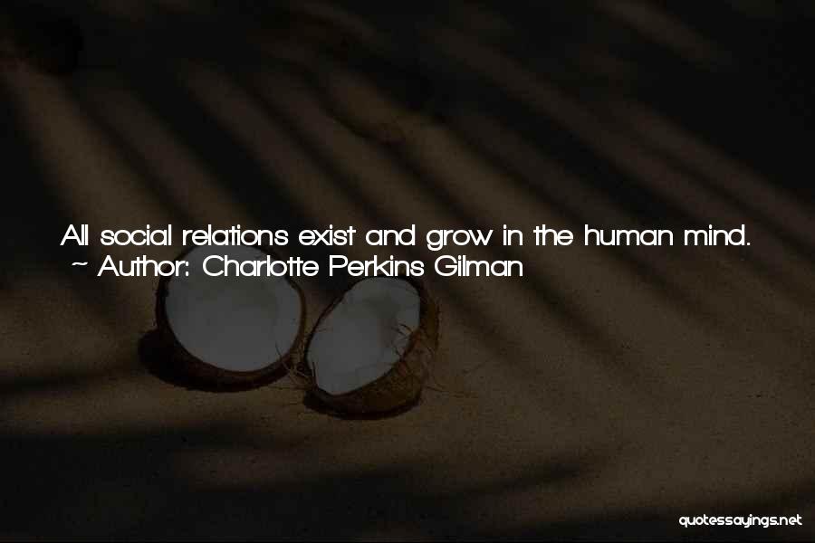 Charlotte Perkins Gilman Quotes: All Social Relations Exist And Grow In The Human Mind. That One Despot Can Rule Over A Million Other Men