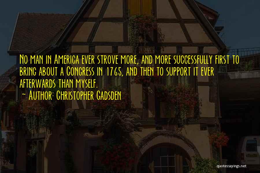 Christopher Gadsden Quotes: No Man In America Ever Strove More, And More Successfully First To Bring About A Congress In 1765, And Then