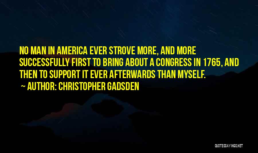 Christopher Gadsden Quotes: No Man In America Ever Strove More, And More Successfully First To Bring About A Congress In 1765, And Then