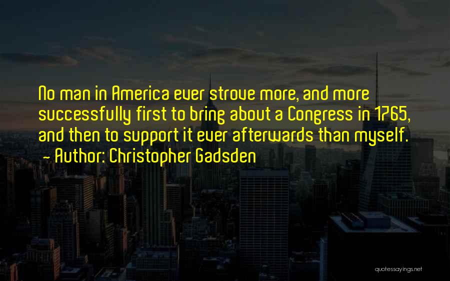 Christopher Gadsden Quotes: No Man In America Ever Strove More, And More Successfully First To Bring About A Congress In 1765, And Then