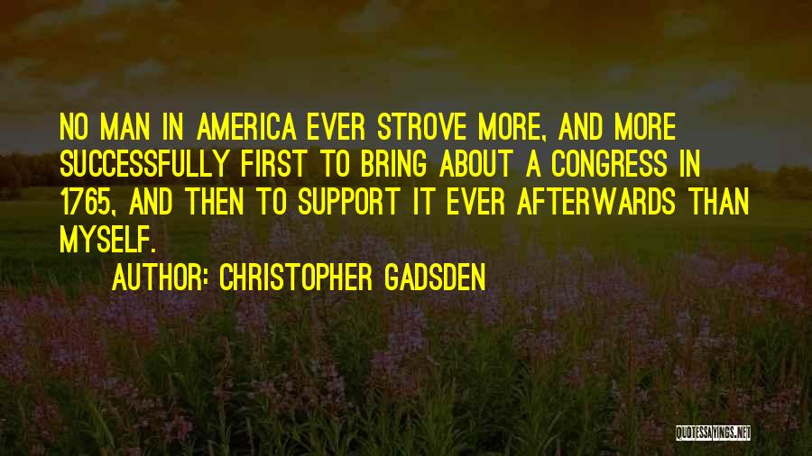 Christopher Gadsden Quotes: No Man In America Ever Strove More, And More Successfully First To Bring About A Congress In 1765, And Then