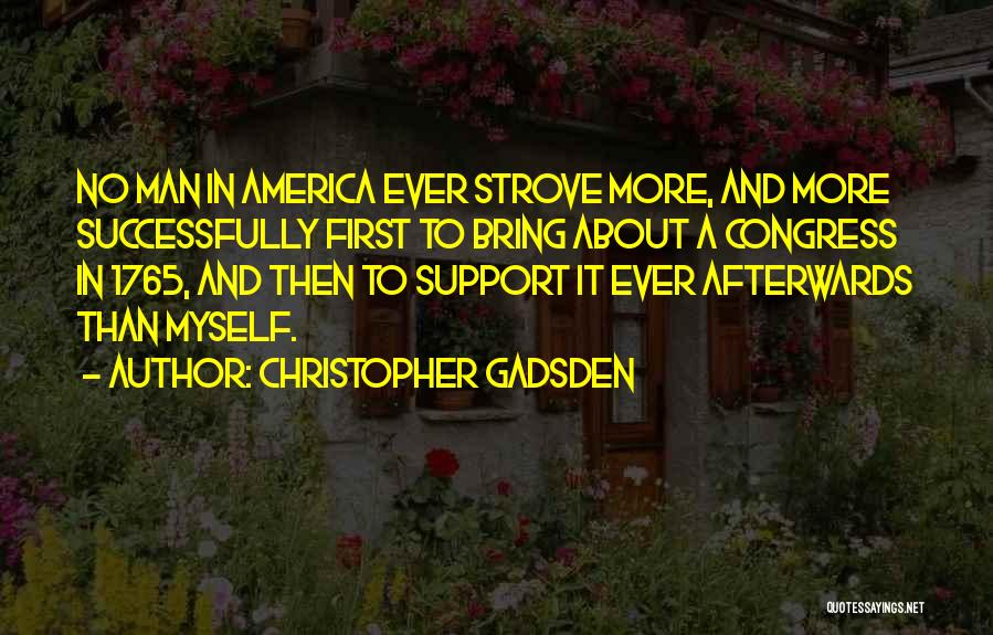 Christopher Gadsden Quotes: No Man In America Ever Strove More, And More Successfully First To Bring About A Congress In 1765, And Then