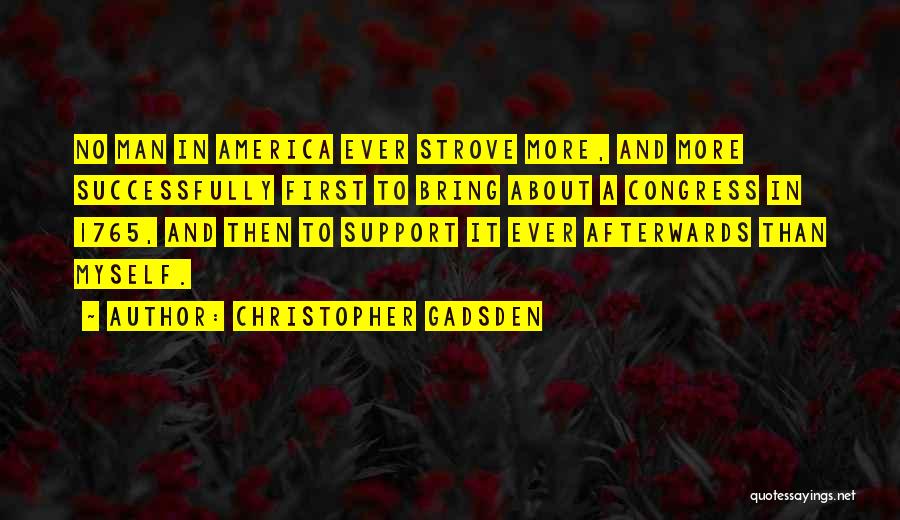 Christopher Gadsden Quotes: No Man In America Ever Strove More, And More Successfully First To Bring About A Congress In 1765, And Then