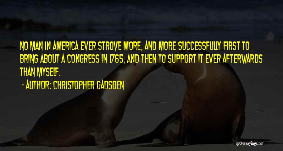 Christopher Gadsden Quotes: No Man In America Ever Strove More, And More Successfully First To Bring About A Congress In 1765, And Then