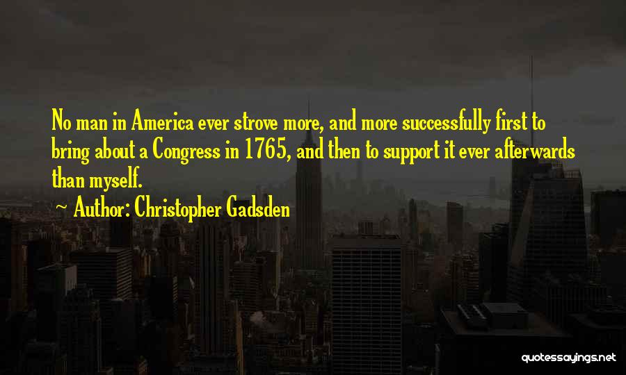 Christopher Gadsden Quotes: No Man In America Ever Strove More, And More Successfully First To Bring About A Congress In 1765, And Then