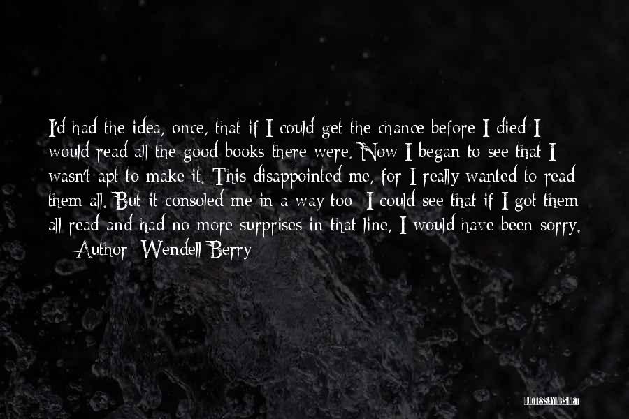 Wendell Berry Quotes: I'd Had The Idea, Once, That If I Could Get The Chance Before I Died I Would Read All The