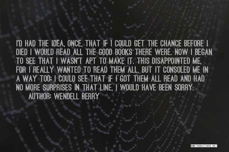 Wendell Berry Quotes: I'd Had The Idea, Once, That If I Could Get The Chance Before I Died I Would Read All The