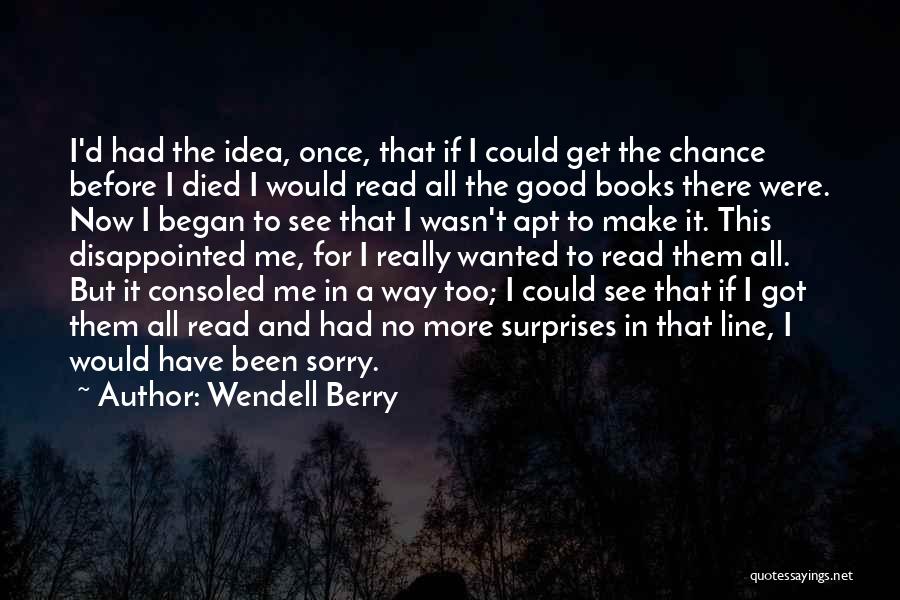 Wendell Berry Quotes: I'd Had The Idea, Once, That If I Could Get The Chance Before I Died I Would Read All The