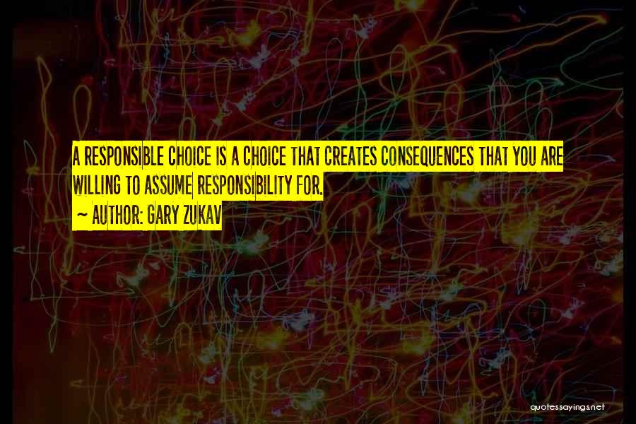 Gary Zukav Quotes: A Responsible Choice Is A Choice That Creates Consequences That You Are Willing To Assume Responsibility For.