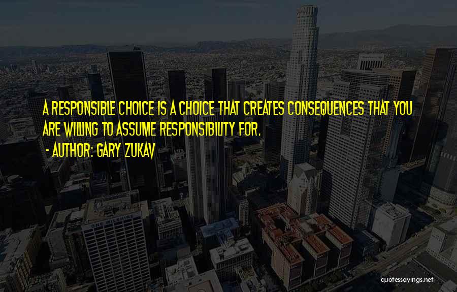 Gary Zukav Quotes: A Responsible Choice Is A Choice That Creates Consequences That You Are Willing To Assume Responsibility For.