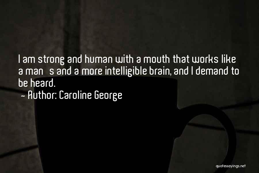 Caroline George Quotes: I Am Strong And Human With A Mouth That Works Like A Man's And A More Intelligible Brain, And I