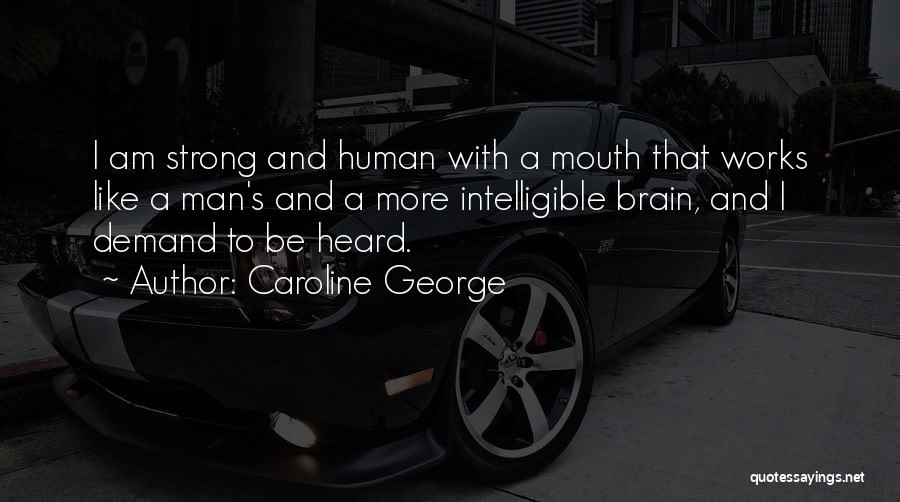 Caroline George Quotes: I Am Strong And Human With A Mouth That Works Like A Man's And A More Intelligible Brain, And I