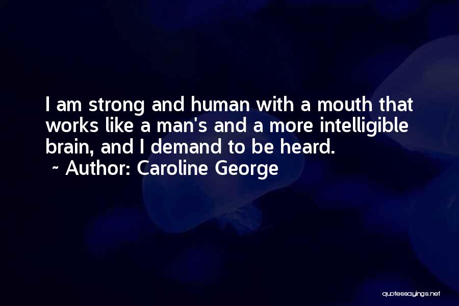 Caroline George Quotes: I Am Strong And Human With A Mouth That Works Like A Man's And A More Intelligible Brain, And I