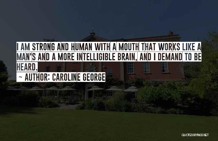 Caroline George Quotes: I Am Strong And Human With A Mouth That Works Like A Man's And A More Intelligible Brain, And I