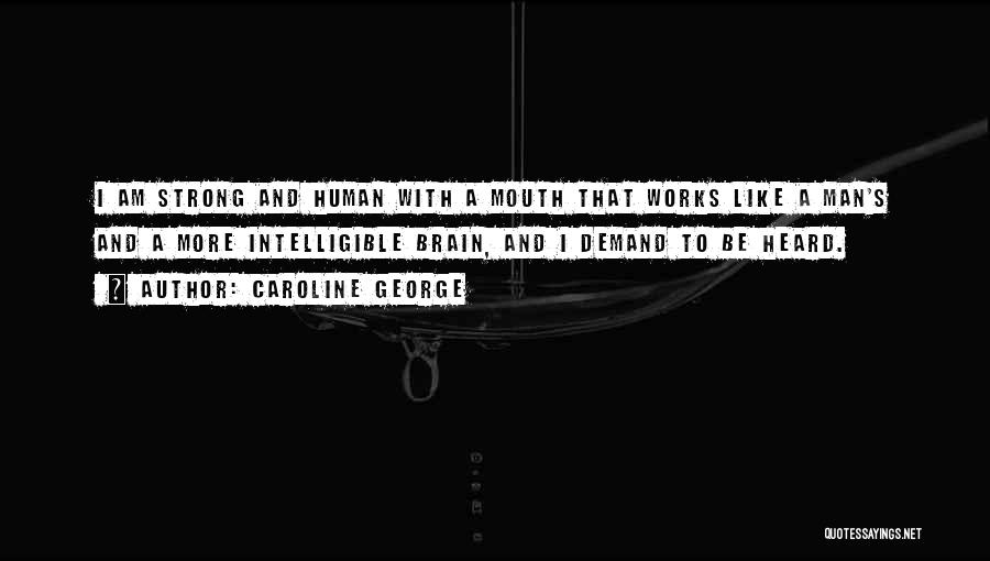 Caroline George Quotes: I Am Strong And Human With A Mouth That Works Like A Man's And A More Intelligible Brain, And I