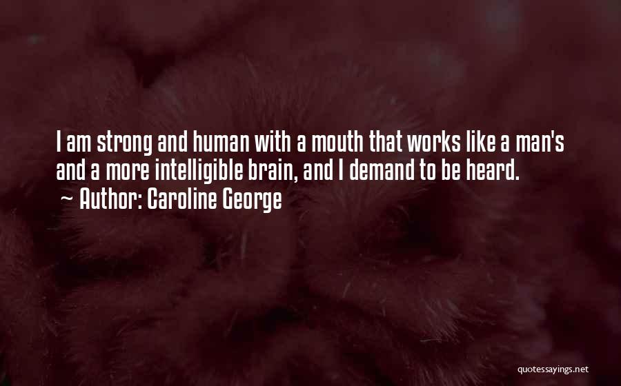 Caroline George Quotes: I Am Strong And Human With A Mouth That Works Like A Man's And A More Intelligible Brain, And I