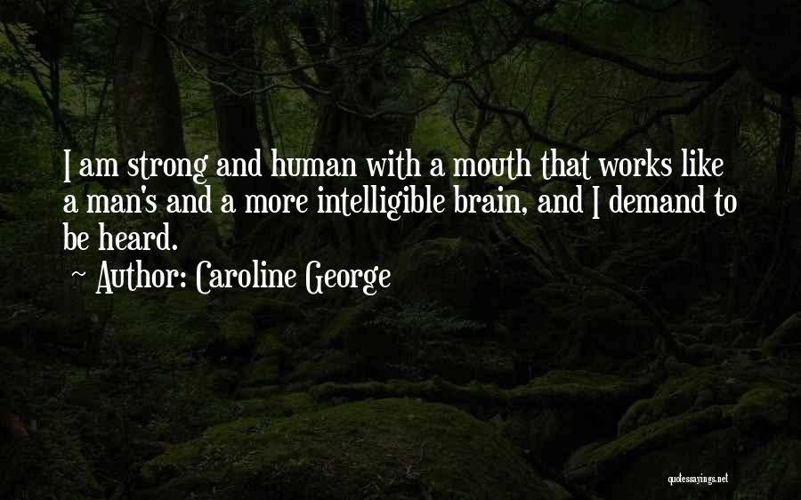 Caroline George Quotes: I Am Strong And Human With A Mouth That Works Like A Man's And A More Intelligible Brain, And I