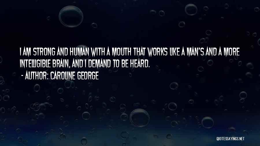 Caroline George Quotes: I Am Strong And Human With A Mouth That Works Like A Man's And A More Intelligible Brain, And I