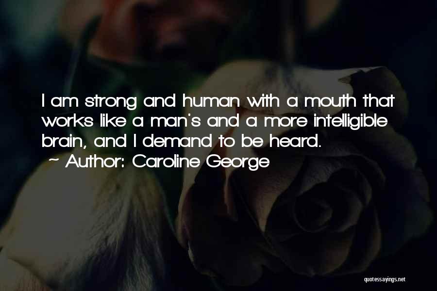 Caroline George Quotes: I Am Strong And Human With A Mouth That Works Like A Man's And A More Intelligible Brain, And I