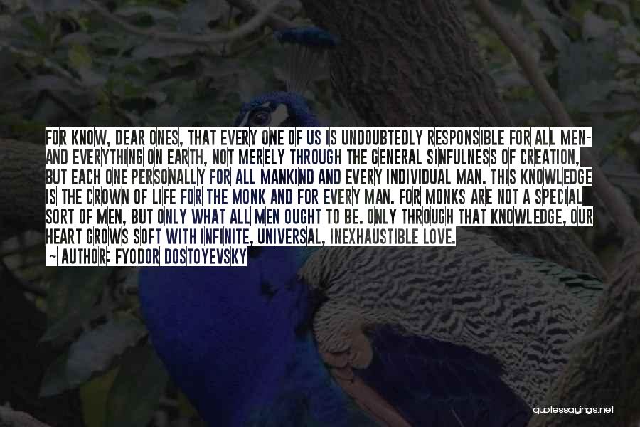 Fyodor Dostoyevsky Quotes: For Know, Dear Ones, That Every One Of Us Is Undoubtedly Responsible For All Men- And Everything On Earth, Not