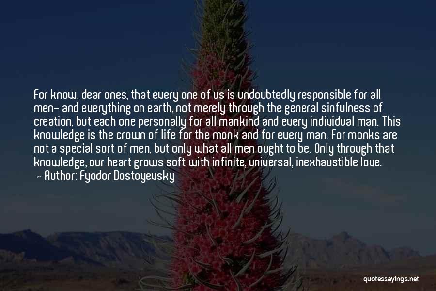 Fyodor Dostoyevsky Quotes: For Know, Dear Ones, That Every One Of Us Is Undoubtedly Responsible For All Men- And Everything On Earth, Not