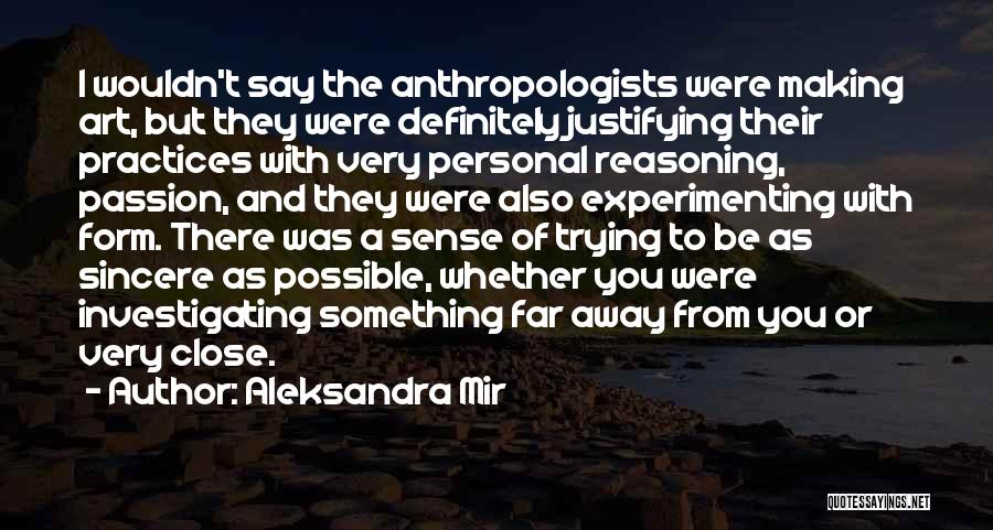 Aleksandra Mir Quotes: I Wouldn't Say The Anthropologists Were Making Art, But They Were Definitely Justifying Their Practices With Very Personal Reasoning, Passion,