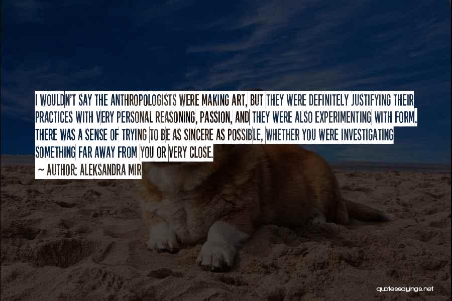 Aleksandra Mir Quotes: I Wouldn't Say The Anthropologists Were Making Art, But They Were Definitely Justifying Their Practices With Very Personal Reasoning, Passion,