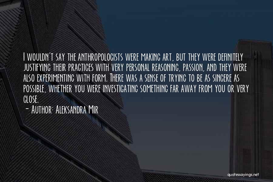 Aleksandra Mir Quotes: I Wouldn't Say The Anthropologists Were Making Art, But They Were Definitely Justifying Their Practices With Very Personal Reasoning, Passion,