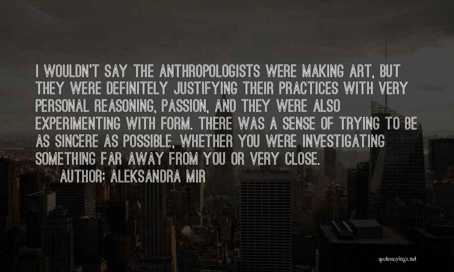 Aleksandra Mir Quotes: I Wouldn't Say The Anthropologists Were Making Art, But They Were Definitely Justifying Their Practices With Very Personal Reasoning, Passion,