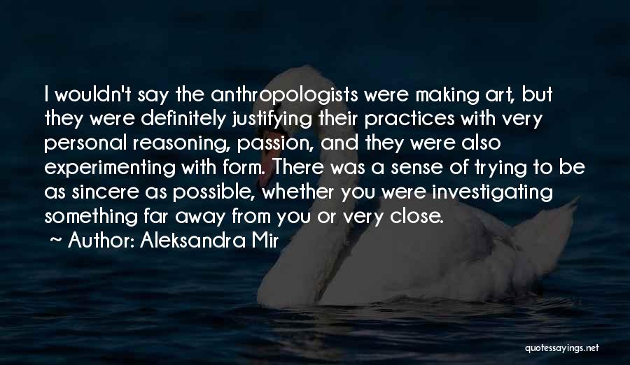 Aleksandra Mir Quotes: I Wouldn't Say The Anthropologists Were Making Art, But They Were Definitely Justifying Their Practices With Very Personal Reasoning, Passion,