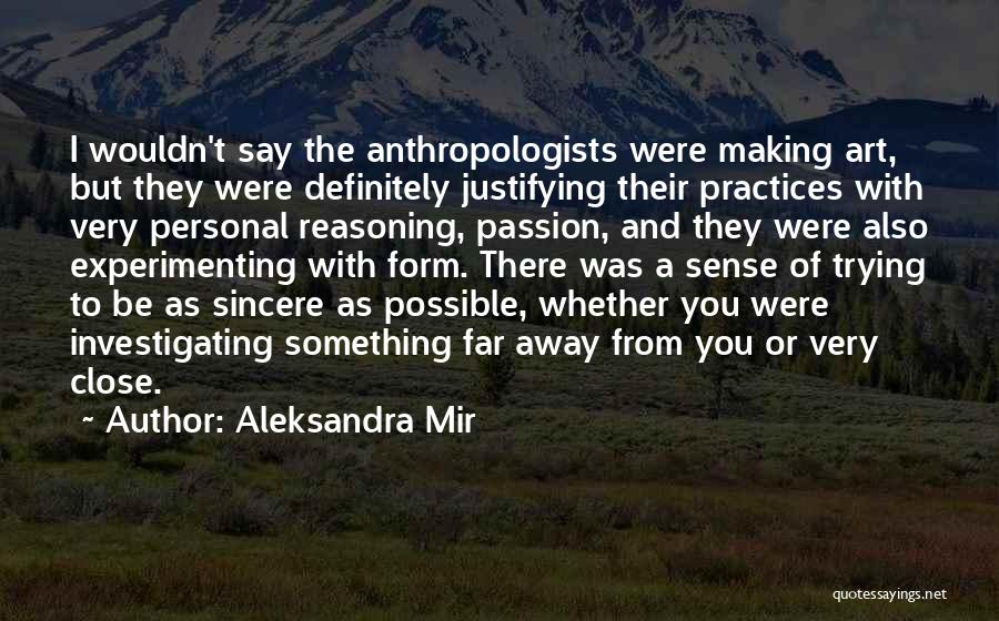 Aleksandra Mir Quotes: I Wouldn't Say The Anthropologists Were Making Art, But They Were Definitely Justifying Their Practices With Very Personal Reasoning, Passion,