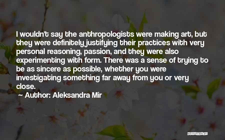 Aleksandra Mir Quotes: I Wouldn't Say The Anthropologists Were Making Art, But They Were Definitely Justifying Their Practices With Very Personal Reasoning, Passion,