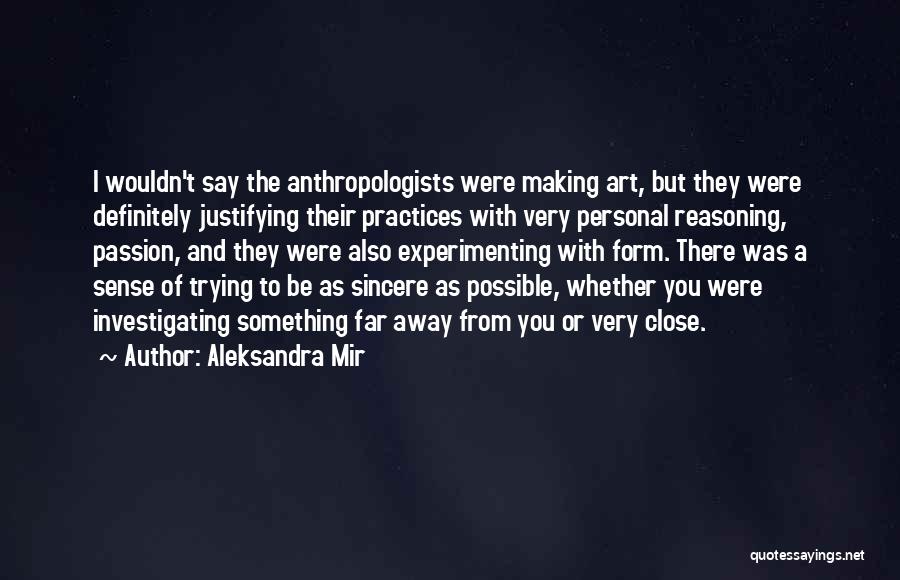 Aleksandra Mir Quotes: I Wouldn't Say The Anthropologists Were Making Art, But They Were Definitely Justifying Their Practices With Very Personal Reasoning, Passion,