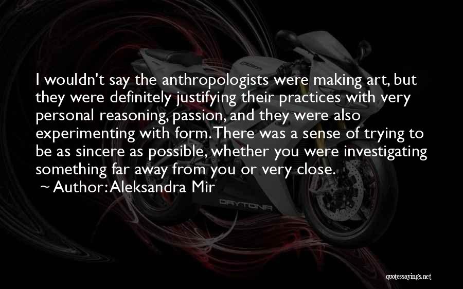 Aleksandra Mir Quotes: I Wouldn't Say The Anthropologists Were Making Art, But They Were Definitely Justifying Their Practices With Very Personal Reasoning, Passion,