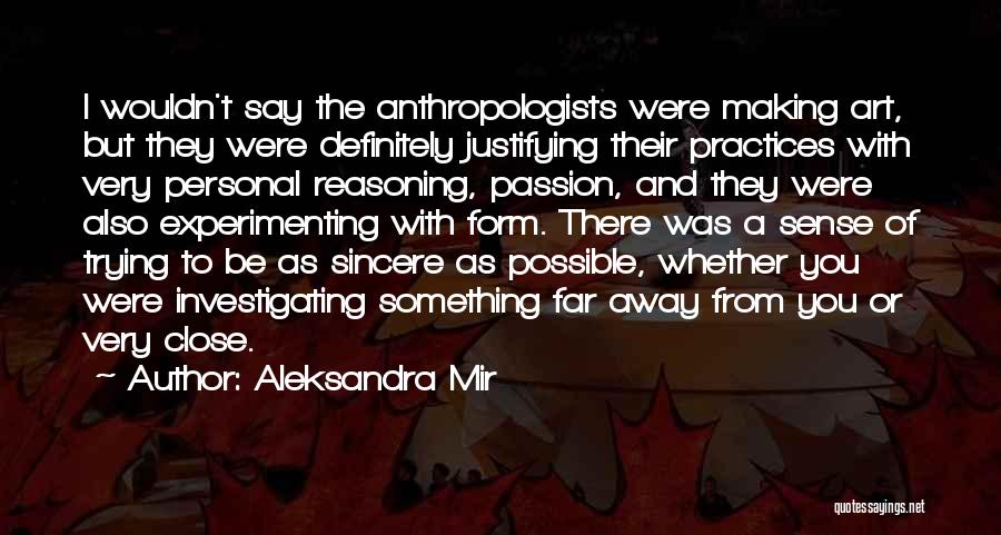 Aleksandra Mir Quotes: I Wouldn't Say The Anthropologists Were Making Art, But They Were Definitely Justifying Their Practices With Very Personal Reasoning, Passion,