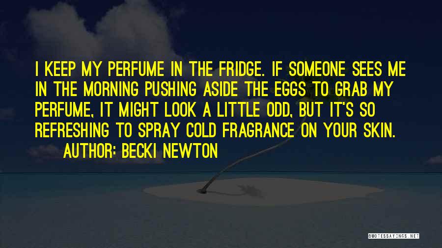 Becki Newton Quotes: I Keep My Perfume In The Fridge. If Someone Sees Me In The Morning Pushing Aside The Eggs To Grab