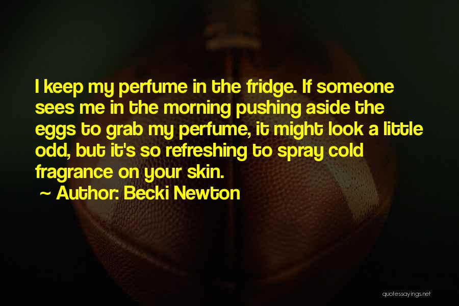 Becki Newton Quotes: I Keep My Perfume In The Fridge. If Someone Sees Me In The Morning Pushing Aside The Eggs To Grab