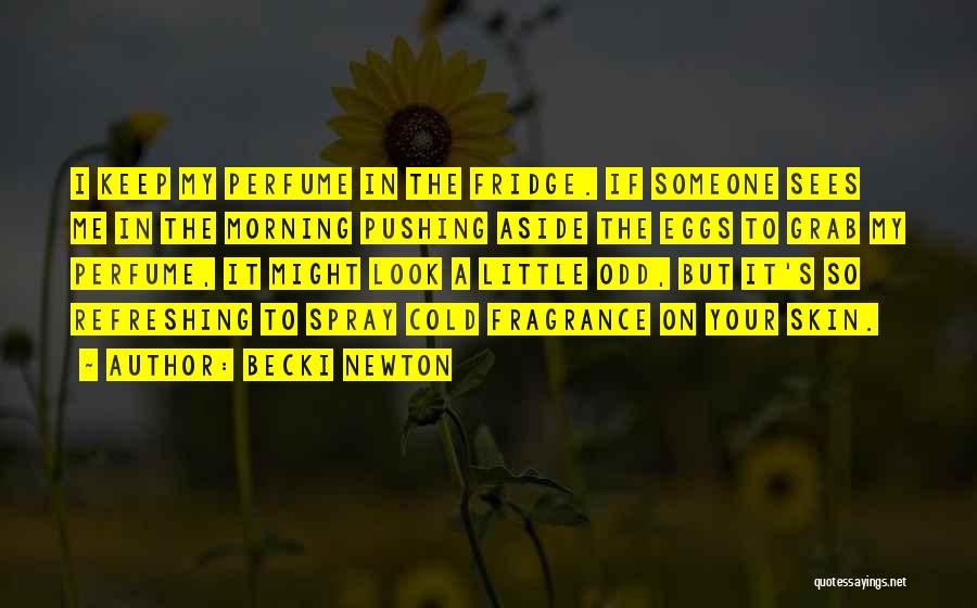 Becki Newton Quotes: I Keep My Perfume In The Fridge. If Someone Sees Me In The Morning Pushing Aside The Eggs To Grab