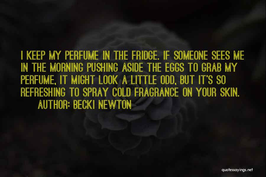 Becki Newton Quotes: I Keep My Perfume In The Fridge. If Someone Sees Me In The Morning Pushing Aside The Eggs To Grab