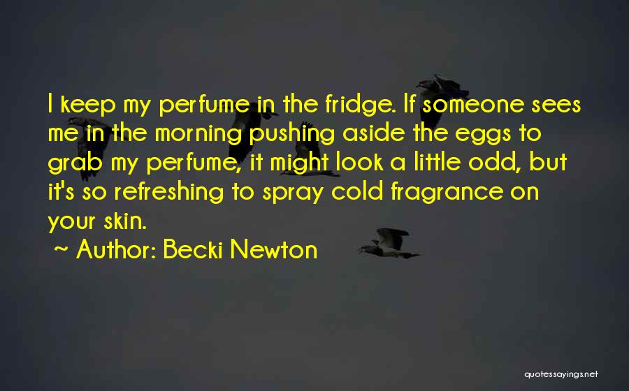 Becki Newton Quotes: I Keep My Perfume In The Fridge. If Someone Sees Me In The Morning Pushing Aside The Eggs To Grab