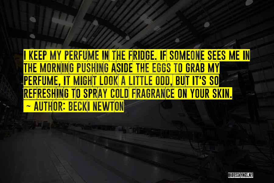 Becki Newton Quotes: I Keep My Perfume In The Fridge. If Someone Sees Me In The Morning Pushing Aside The Eggs To Grab