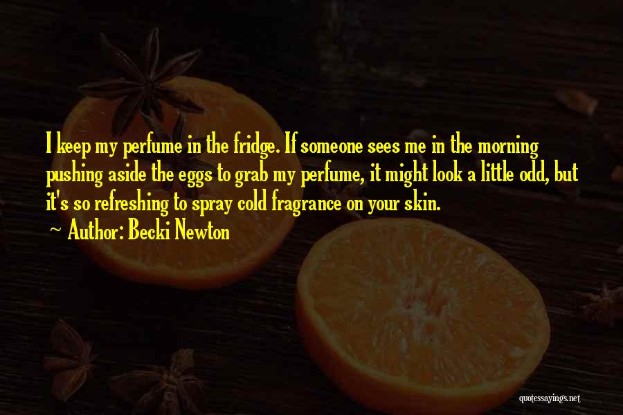 Becki Newton Quotes: I Keep My Perfume In The Fridge. If Someone Sees Me In The Morning Pushing Aside The Eggs To Grab