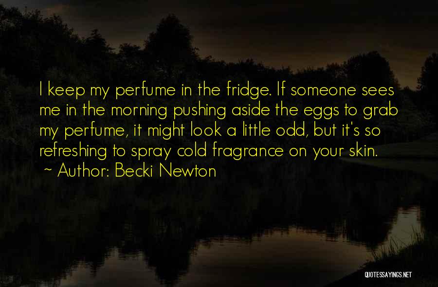 Becki Newton Quotes: I Keep My Perfume In The Fridge. If Someone Sees Me In The Morning Pushing Aside The Eggs To Grab