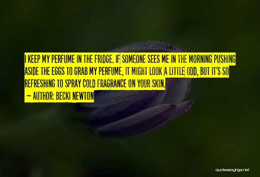 Becki Newton Quotes: I Keep My Perfume In The Fridge. If Someone Sees Me In The Morning Pushing Aside The Eggs To Grab