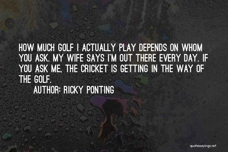 Ricky Ponting Quotes: How Much Golf I Actually Play Depends On Whom You Ask. My Wife Says I'm Out There Every Day. If