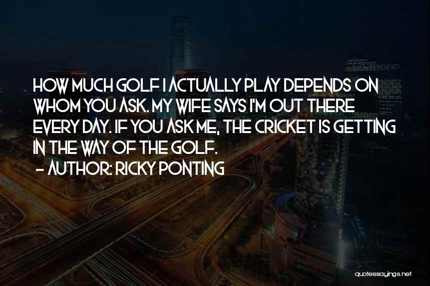 Ricky Ponting Quotes: How Much Golf I Actually Play Depends On Whom You Ask. My Wife Says I'm Out There Every Day. If